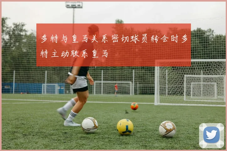 多特与皇马关系密切球员转会时多特主动联系皇马