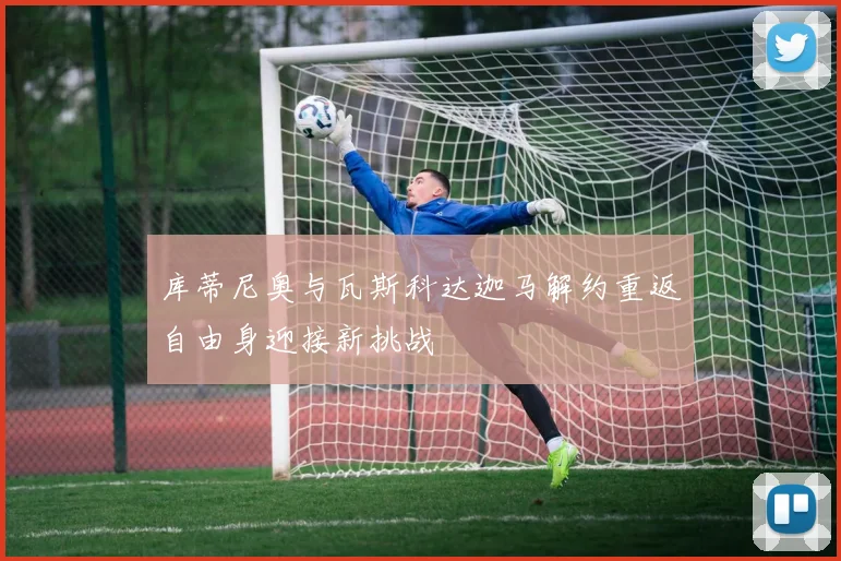库蒂尼奥与瓦斯科达迦马解约重返自由身迎接新挑战