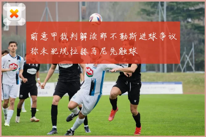 前意甲裁判解读那不勒斯进球争议称未犯规拉赫马尼先触球