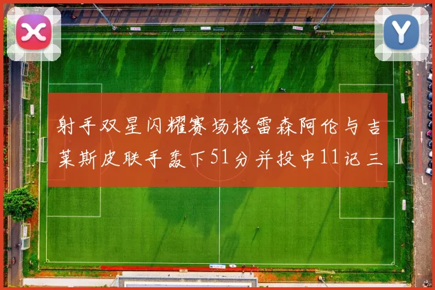 射手双星闪耀赛场格雷森阿伦与吉莱斯皮联手轰下51分并投中11记三分球