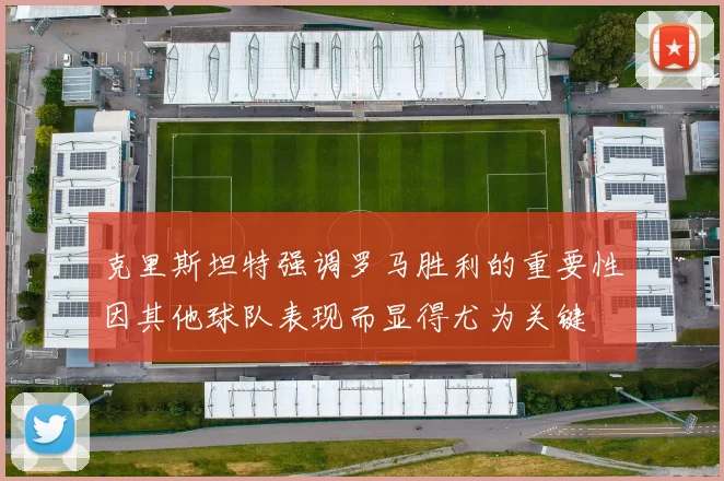 克里斯坦特强调罗马胜利的重要性因其他球队表现而显得尤为关键