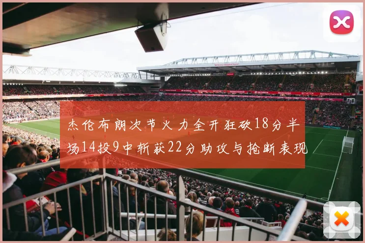 杰伦布朗次节火力全开狂砍18分半场14投9中斩获22分助攻与抢断表现出色