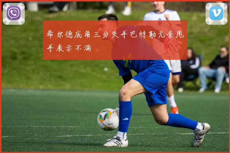 希尔德底角三分失手巴特勒无奈甩手表示不满