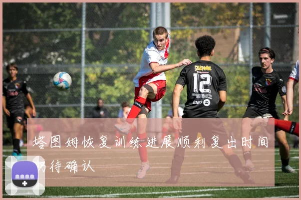 塔图姆恢复训练进展顺利复出时间仍待确认