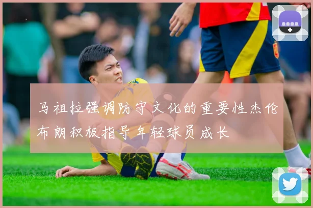马祖拉强调防守文化的重要性杰伦布朗积极指导年轻球员成长