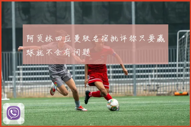 阿莫林回应曼联名宿批评称只要赢球就不会有问题