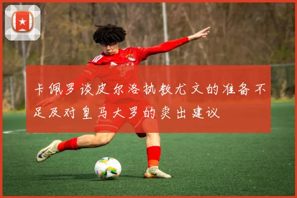 卡佩罗谈皮尔洛执教尤文的准备不足及对皇马大罗的卖出建议