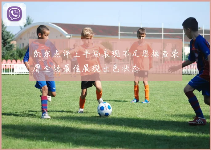 凯尔点评上半场表现不足恩梅查荣膺全场最佳展现出色状态