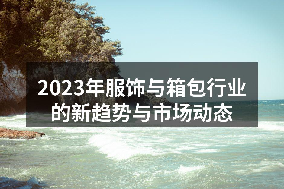 2023年服饰与箱包行业的新趋势与市场动